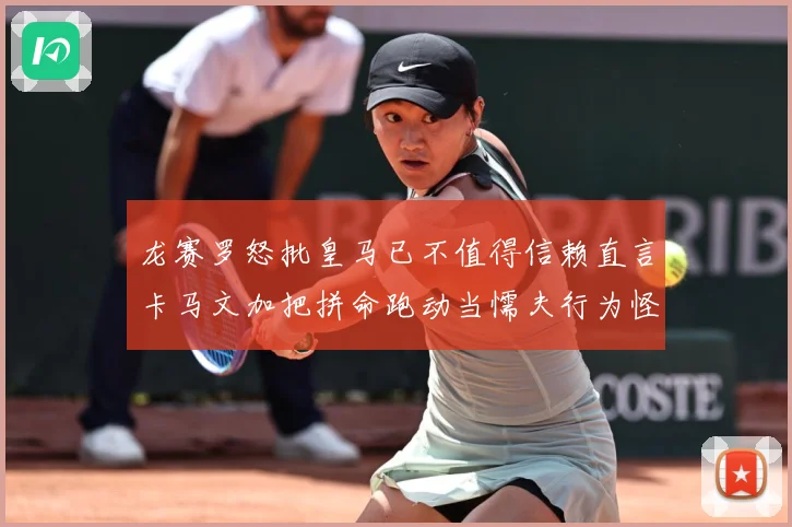 龙赛罗怒批皇马已不值得信赖直言卡马文加把拼命跑动当懦夫行为怪战术观察：最新赛事动态与深度分析