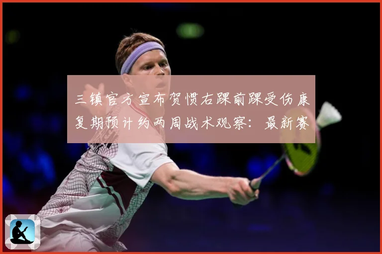 三镇官方宣布贺惯右踝前踝受伤康复期预计约两周战术观察：最新赛事动态与深度分析