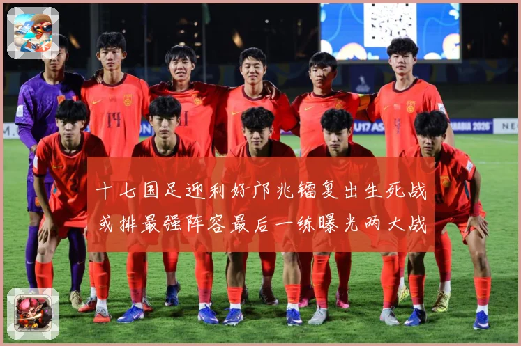 十七国足迎利好邝兆镭复出生死战或排最强阵容最后一练曝光两大战术观察：最新赛事动态与深度分析