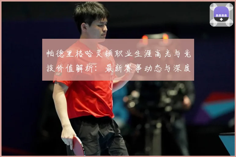 帕德里格哈灵顿职业生涯高光与竞技价值解析：最新赛事动态与深度分析