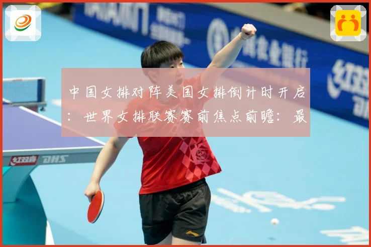 中国女排对阵美国女排倒计时开启：世界女排联赛赛前焦点前瞻：最新赛事动态与深度分析