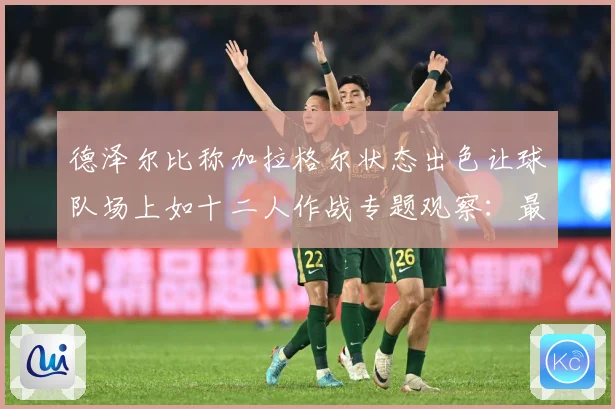 德泽尔比称加拉格尔状态出色让球队场上如十二人作战专题观察：最新赛事动态与深度分析