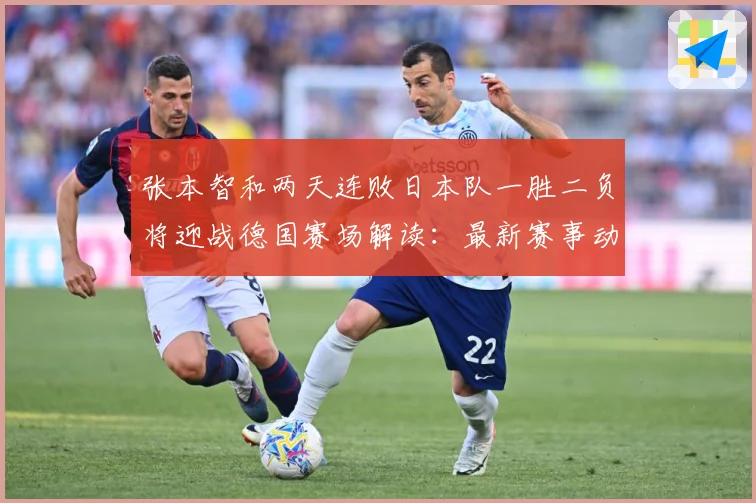 张本智和两天连败日本队一胜二负将迎战德国赛场解读：最新赛事动态与深度分析