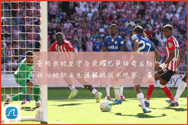 普约尔的坚守与荣耀巴萨传奇后防核心的职业生涯解析战术观察：最新赛事动态与深度分析