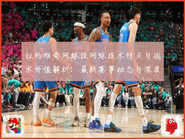 拉约维奇网球技网球技术特点与战术价值解析：最新赛事动态与深度分析