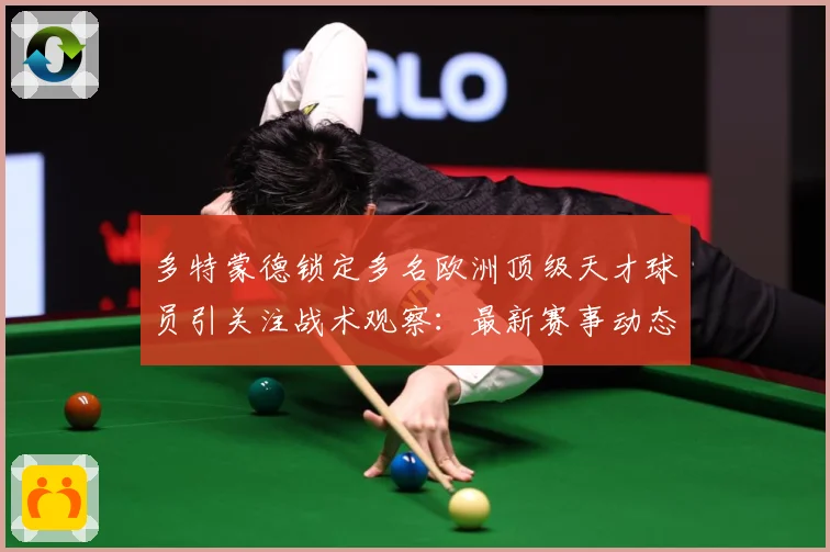 多特蒙德锁定多名欧洲顶级天才球员引关注战术观察：最新赛事动态与深度分析