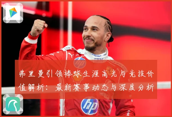 弗里曼引领棒球生涯高光与竞技价值解析：最新赛事动态与深度分析