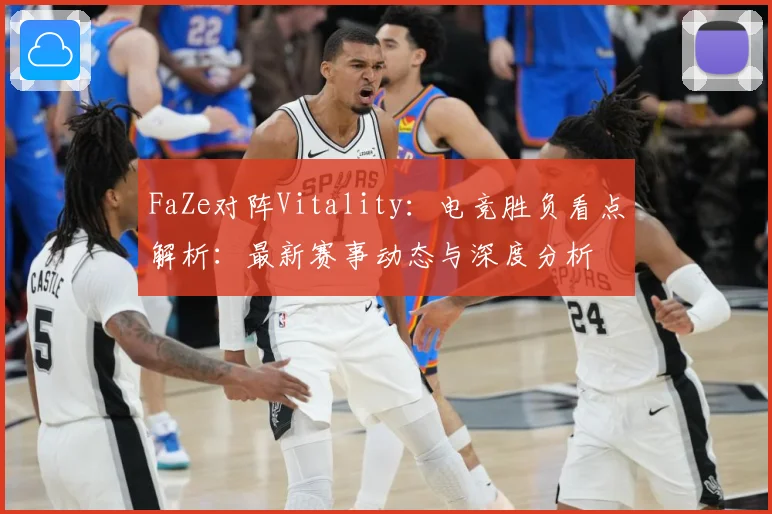 FaZe对阵Vitality：电竞胜负看点解析：最新赛事动态与深度分析
