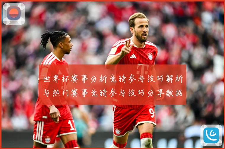 世界杯赛事分析竞猜参与技巧解析与热门赛事竞猜参与技巧分享数据研判：最新赛事动态与深度分析