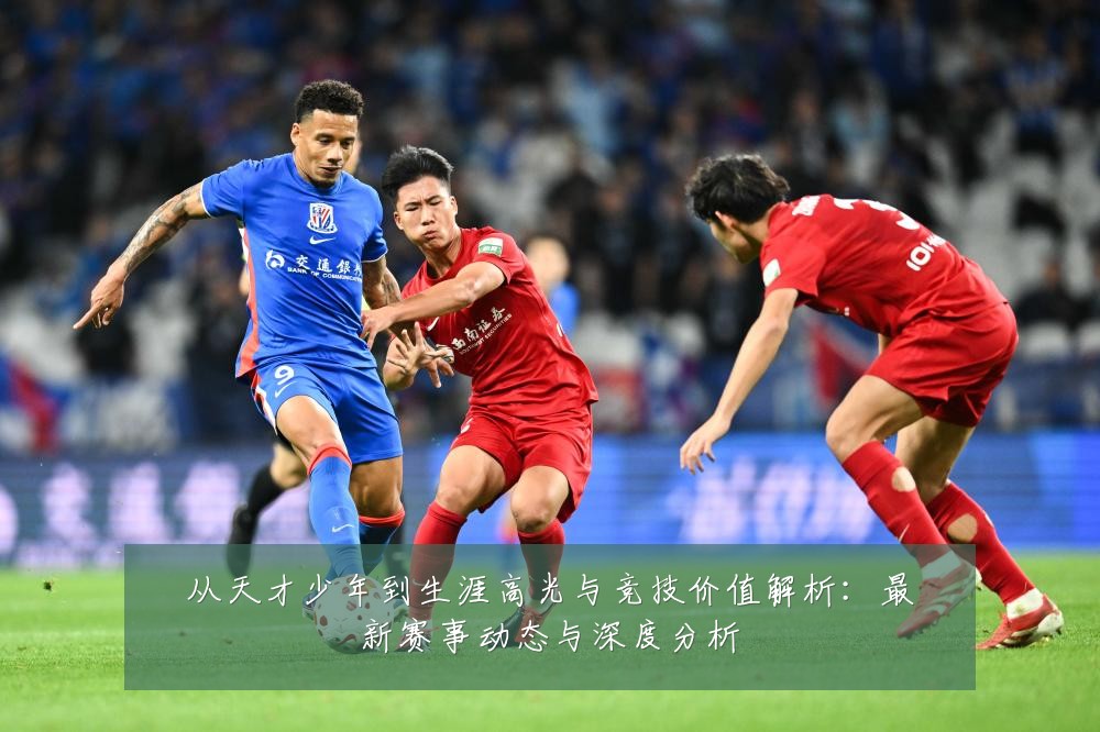 从天才少年到生涯高光与竞技价值解析:最新赛事动态与深度分析