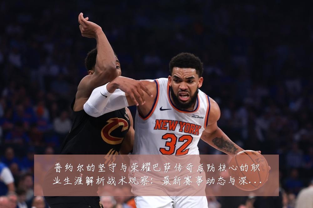 普约尔的坚守与荣耀巴萨传奇后防核心的职业生涯解析战术观察：最新赛事动态与深度分析