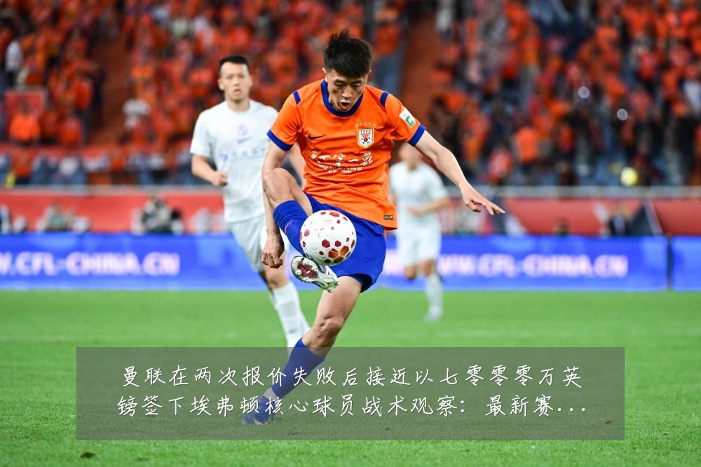 曼联在两次报价失败后接近以七零零零万英镑签下埃弗顿核心球员战术观察：最新赛事动态与深度分析