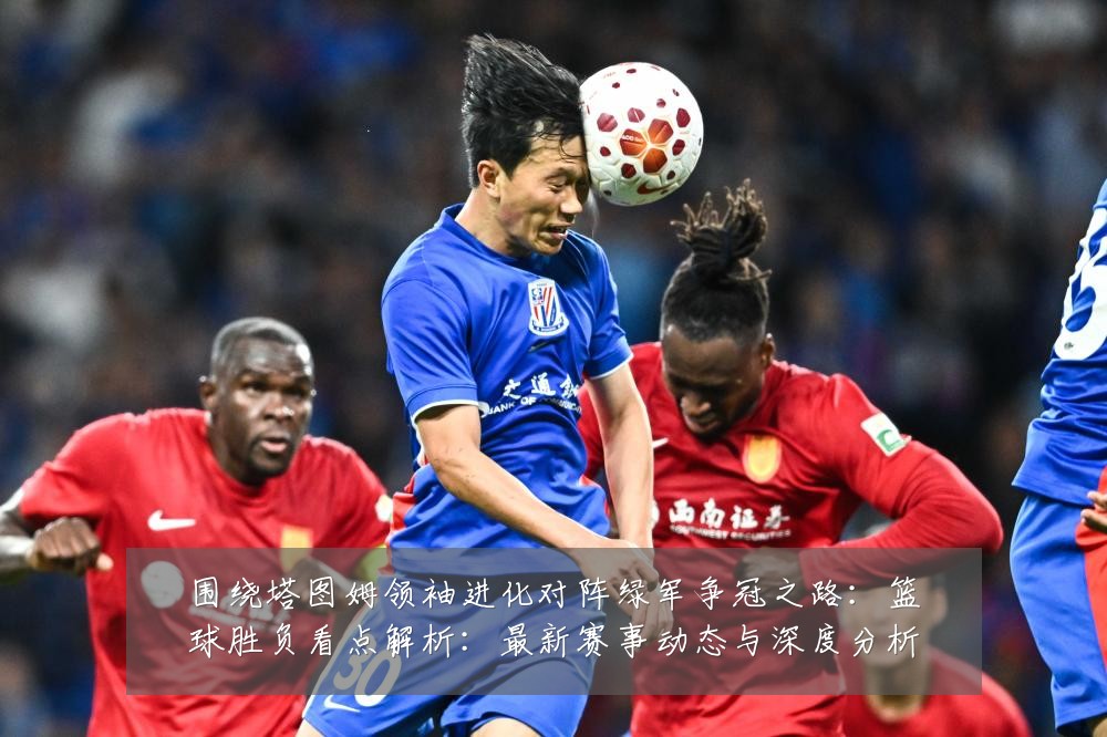 围绕塔图姆领袖进化对阵绿军争冠之路：篮球胜负看点解析：最新赛事动态与深度分析