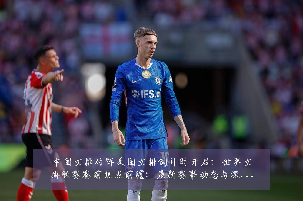 中国女排对阵美国女排倒计时开启:世界女排联赛赛前焦点前瞻:最新赛事动态与深度分析