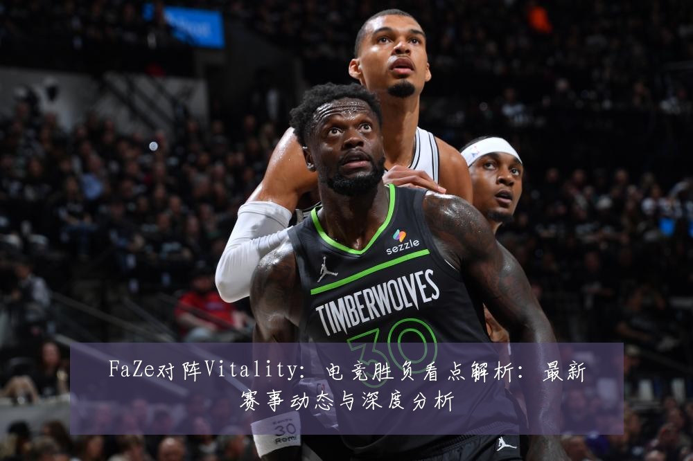 FaZe对阵Vitality：电竞胜负看点解析：最新赛事动态与深度分析