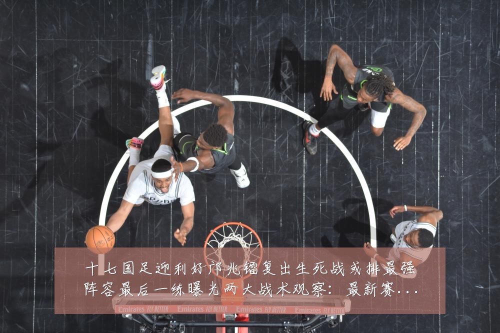 十七国足迎利好邝兆镭复出生死战或排最强阵容最后一练曝光两大战术观察:最新赛事动态与深度分析